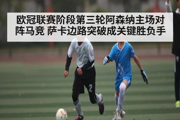 欧冠联赛阶段第三轮阿森纳主场对阵马竞 萨卡边路突破成关键胜负手