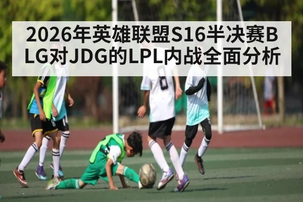 2026年英雄联盟S16半决赛BLG对JDG的LPL内战全面分析（kaiyun）