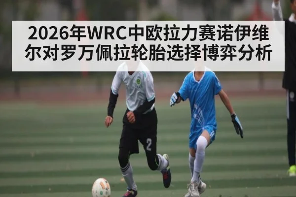 2026年WRC中欧拉力赛诺伊维尔对罗万佩拉轮胎选择博弈分析 | kaiyun