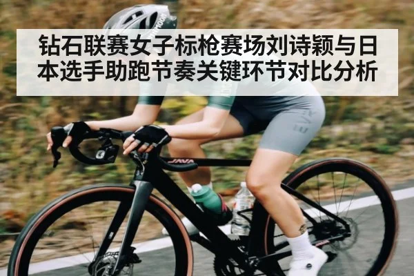 钻石联赛女子标枪赛场刘诗颖与日本选手助跑节奏关键环节对比分析（kaiyun）